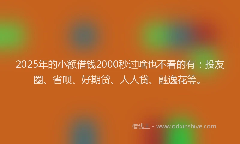 2025年的小额借钱2000秒过啥也不看的有：投友圈、省呗、好期贷、人人贷、融逸花等。