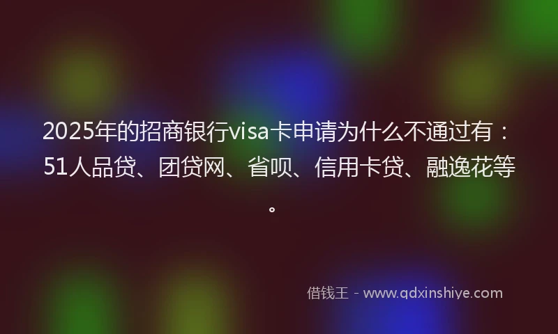 2025年的招商银行visa卡申请为什么不通过有：51人品贷、团贷网、省呗、信用卡贷、融逸花等。