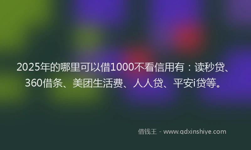 2025年的哪里可以借1000不看信用有：读秒贷、360借条、美团生活费、人人贷、平安i贷等。