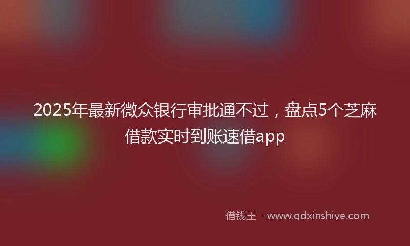 2025年最新微众银行审批通不过，盘点5个芝麻借款实时到账速借app