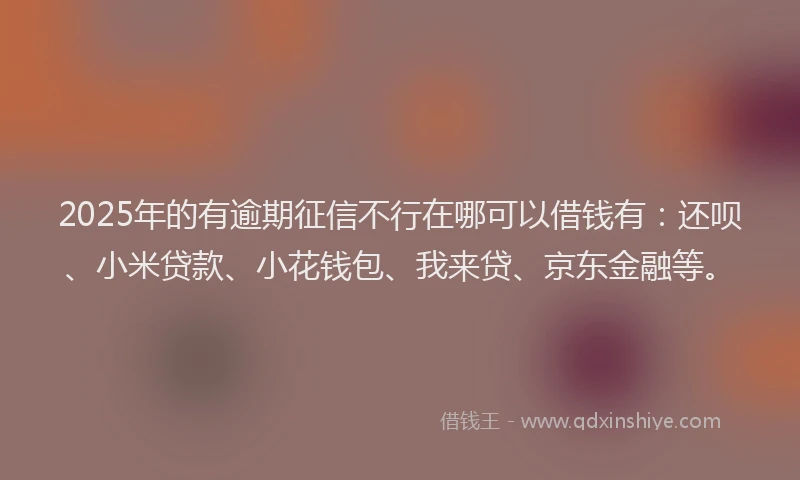 2025年的有逾期征信不行在哪可以借钱有：还呗、小米贷款、小花钱包、我来贷、京东金融等。