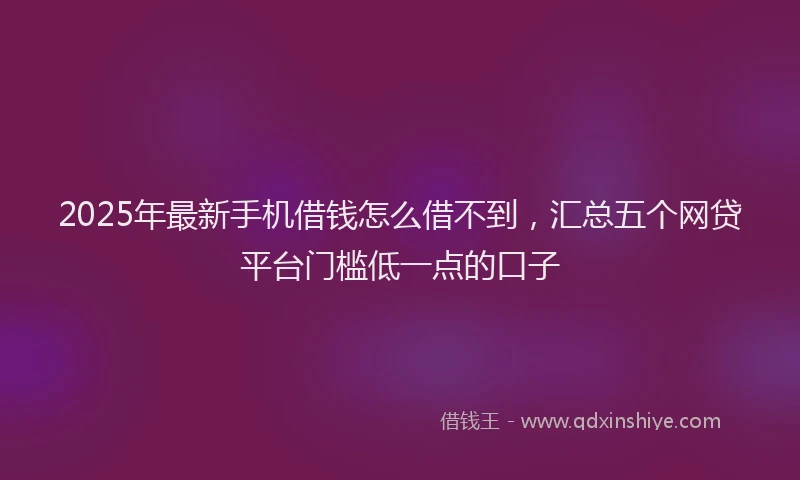 2025年最新手机借钱怎么借不到，汇总五个网贷平台门槛低一点的口子