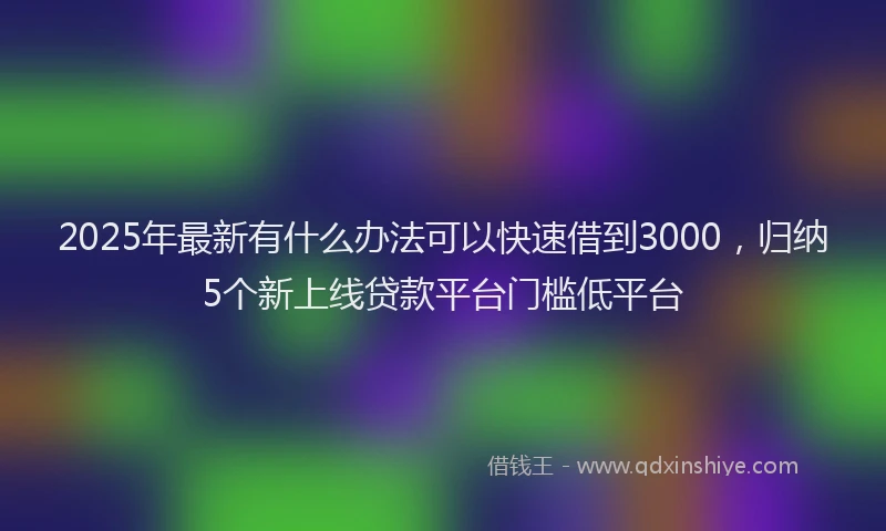 2025年最新有什么办法可以快速借到3000，归纳5个新上线贷款平台门槛低平台