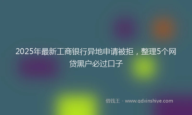 2025年最新工商银行异地申请被拒，整理5个网贷黑户必过口子