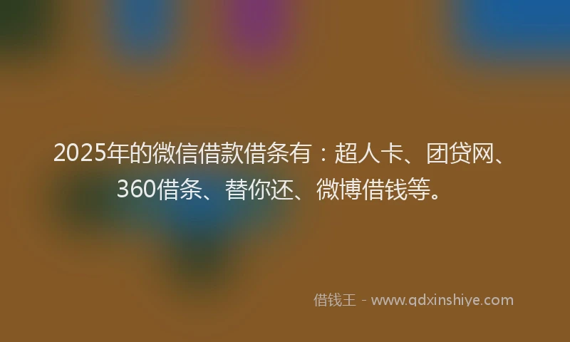 2025年的微信借款借条有：超人卡、团贷网、360借条、替你还、微博借钱等。