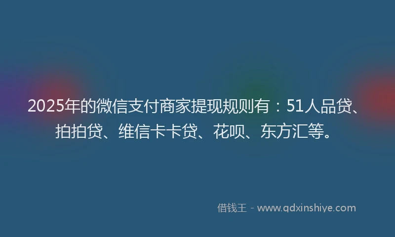 2025年的微信支付商家提现规则有：51人品贷、拍拍贷、维信卡卡贷、花呗、东方汇等。