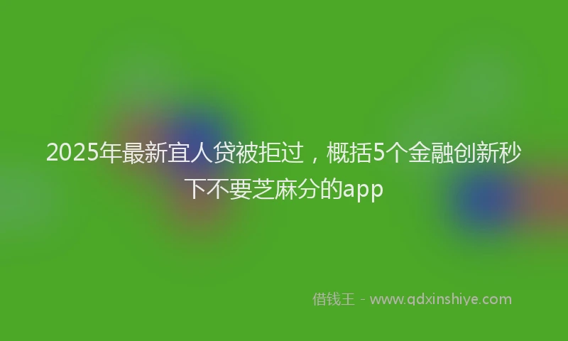 2025年最新宜人贷被拒过，概括5个金融创新秒下不要芝麻分的app