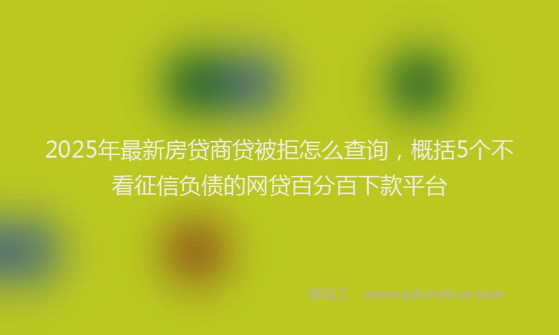 2025年最新房贷商贷被拒怎么查询，概括5个不看征信负债的网贷百分百下款平台