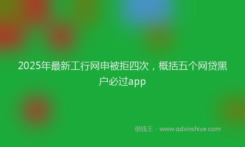 2025年最新工行网申被拒四次，概括五个网贷黑户必过app