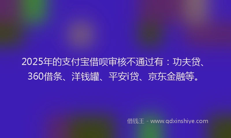 2025年的支付宝借呗审核不通过有：功夫贷、360借条、洋钱罐、平安i贷、京东金融等。