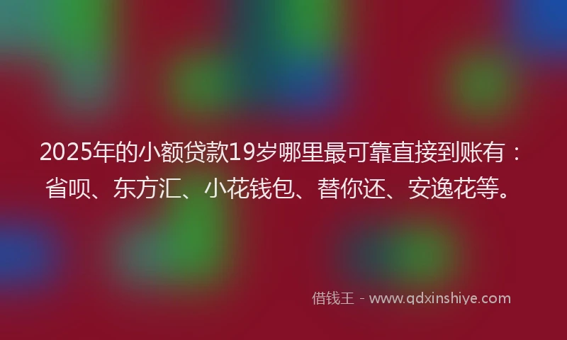 2025年的小额贷款19岁哪里最可靠直接到账有：省呗、东方汇、小花钱包、替你还、安逸花等。
