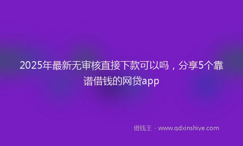 2025年最新无审核直接下款可以吗，分享5个靠谱借钱的网贷app