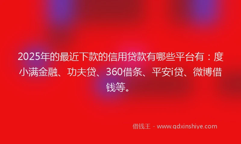 2025年的最近下款的信用贷款有哪些平台有：度小满金融、功夫贷、360借条、平安i贷、微博借钱等。