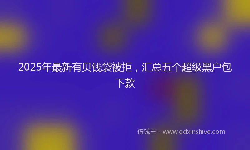 2025年最新有贝钱袋被拒，汇总五个超级黑户包下款
