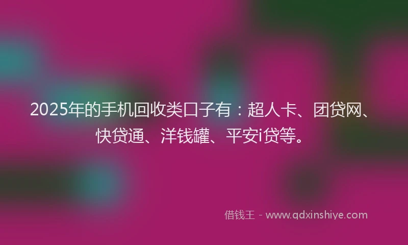 2025年的手机回收类口子有：超人卡、团贷网、快贷通、洋钱罐、平安i贷等。