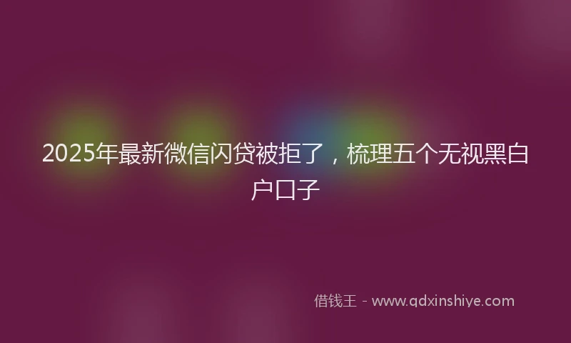 2025年最新微信闪贷被拒了，梳理五个无视黑白户口子