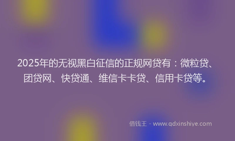 2025年的无视黑白征信的正规网贷有：微粒贷、团贷网、快贷通、维信卡卡贷、信用卡贷等。