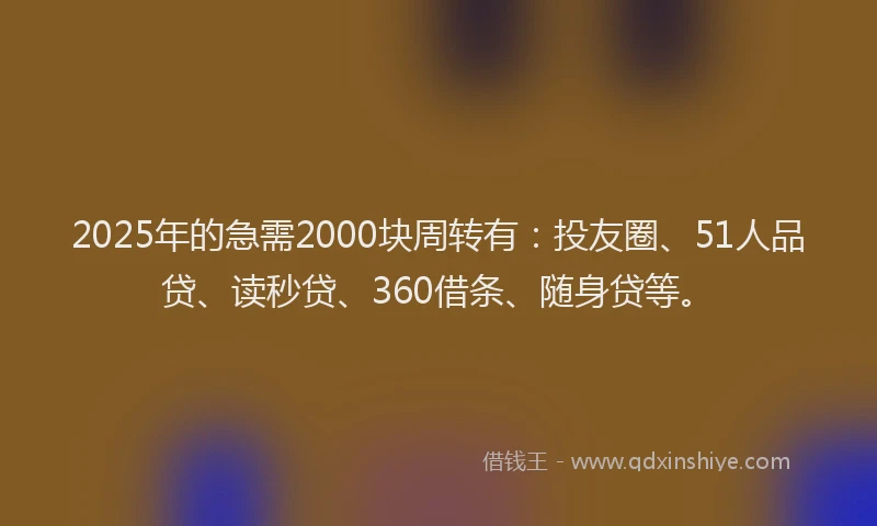 2025年的急需2000块周转有：投友圈、51人品贷、读秒贷、360借条、随身贷等。