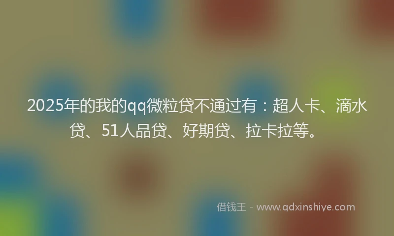 2025年的我的qq微粒贷不通过有：超人卡、滴水贷、51人品贷、好期贷、拉卡拉等。