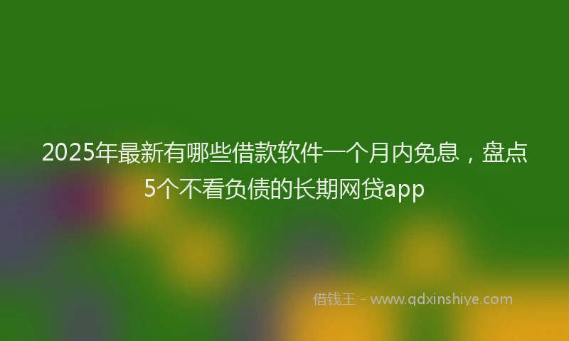 2025年最新有哪些借款软件一个月内免息，盘点5个不看负债的长期网贷app