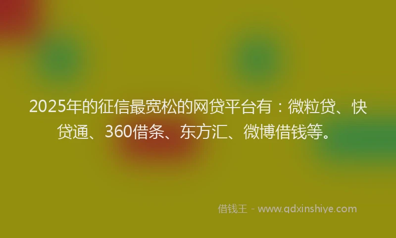 2025年的征信最宽松的网贷平台有：微粒贷、快贷通、360借条、东方汇、微博借钱等。