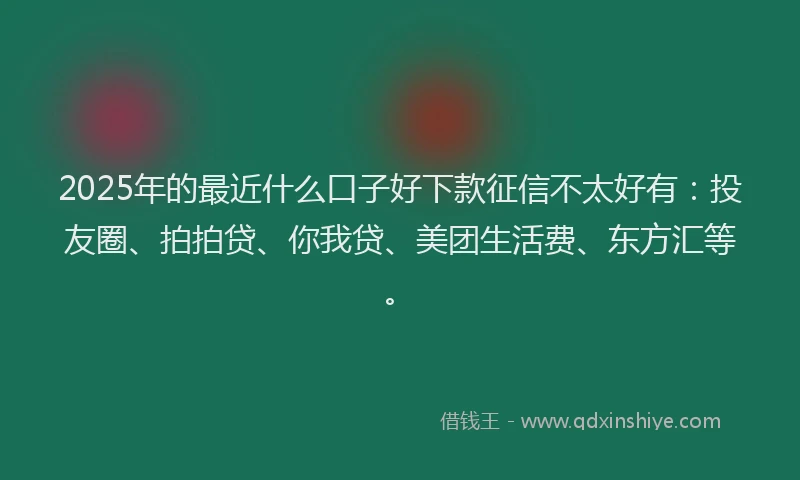2025年的最近什么口子好下款征信不太好有：投友圈、拍拍贷、你我贷、美团生活费、东方汇等。