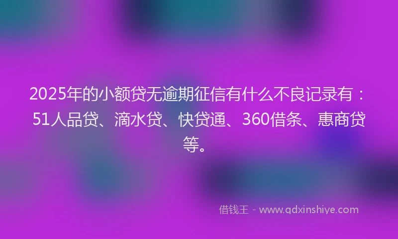 2025年的小额贷无逾期征信有什么不良记录有：51人品贷、滴水贷、快贷通、360借条、惠商贷等。