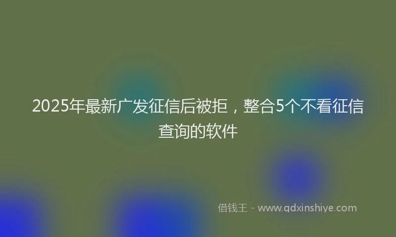 2025年最新广发征信后被拒，整合5个不看征信查询的软件