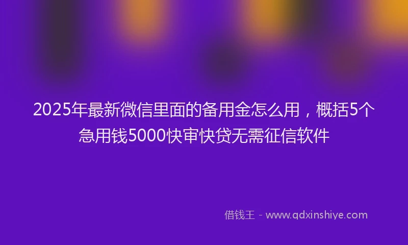 2025年最新微信里面的备用金怎么用，概括5个急用钱5000快审快贷无需征信软件