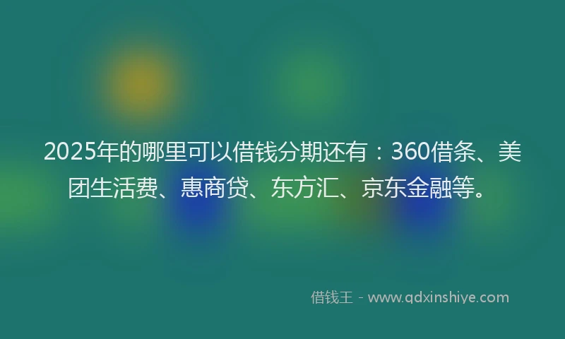 2025年的哪里可以借钱分期还有：360借条、美团生活费、惠商贷、东方汇、京东金融等。
