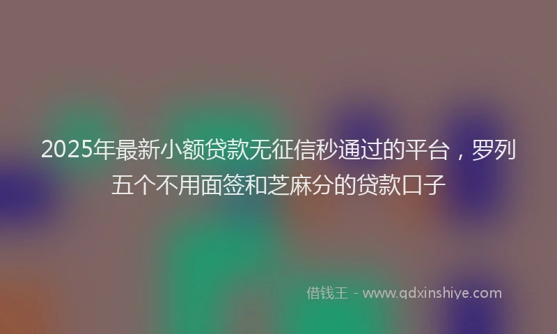 2025年最新小额贷款无征信秒通过的平台，罗列五个不用面签和芝麻分的贷款口子