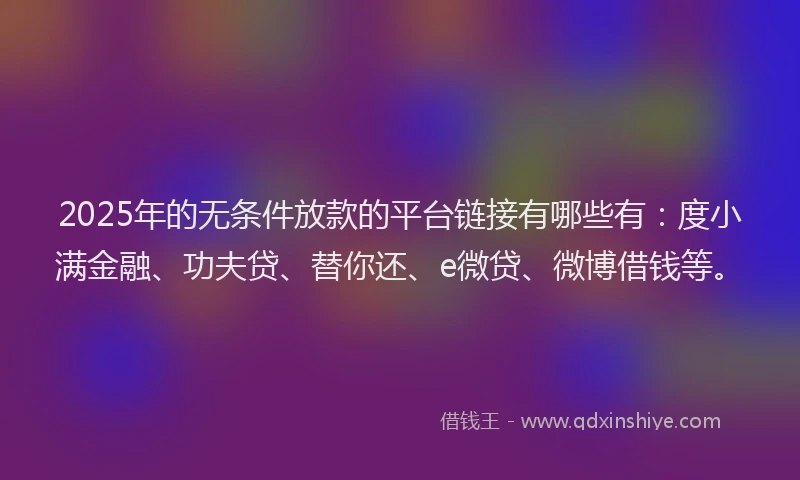 2025年的无条件放款的平台链接有哪些有：度小满金融、功夫贷、替你还、e微贷、微博借钱等。