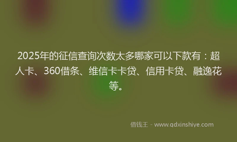 2025年的征信查询次数太多哪家可以下款有：超人卡、360借条、维信卡卡贷、信用卡贷、融逸花等。