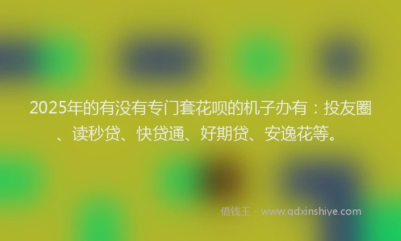 2025年的有没有专门套花呗的机子办有：投友圈、读秒贷、快贷通、好期贷、安逸花等。