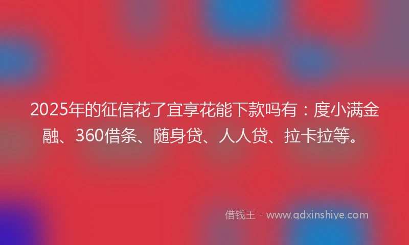 2025年的征信花了宜享花能下款吗有：度小满金融、360借条、随身贷、人人贷、拉卡拉等。