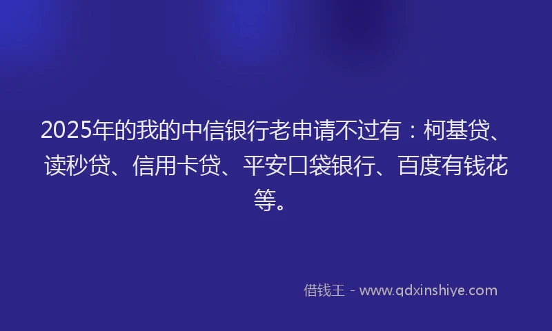 2025年的我的中信银行老申请不过有：柯基贷、读秒贷、信用卡贷、平安口袋银行、百度有钱花等。
