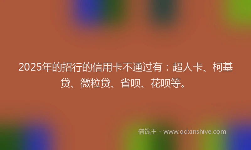2025年的招行的信用卡不通过有：超人卡、柯基贷、微粒贷、省呗、花呗等。