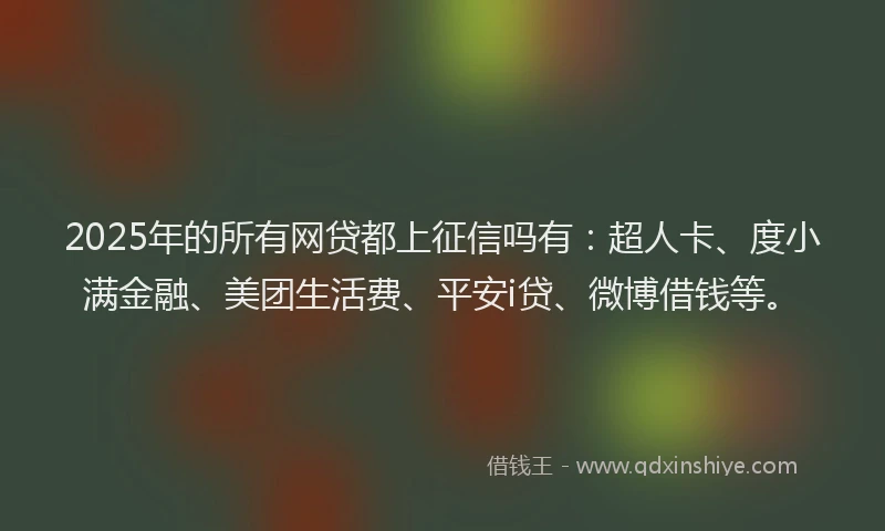 2025年的所有网贷都上征信吗有：超人卡、度小满金融、美团生活费、平安i贷、微博借钱等。