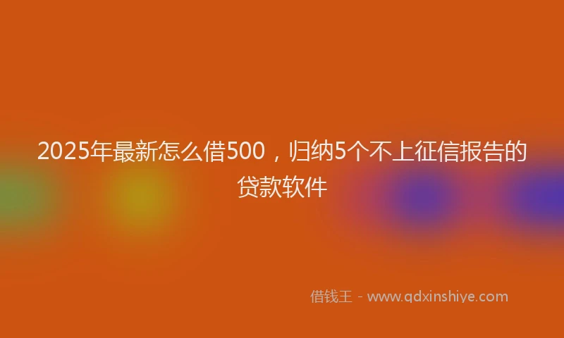 2025年最新怎么借500，归纳5个不上征信报告的贷款软件