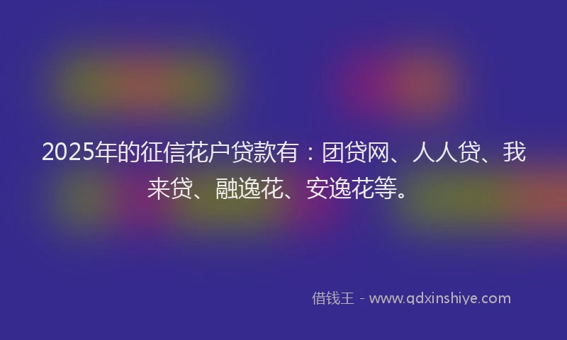 2025年的征信花户贷款有：团贷网、人人贷、我来贷、融逸花、安逸花等。