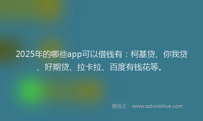 2025年的哪些app可以借钱有：柯基贷、你我贷、好期贷、拉卡拉、百度有钱花等。