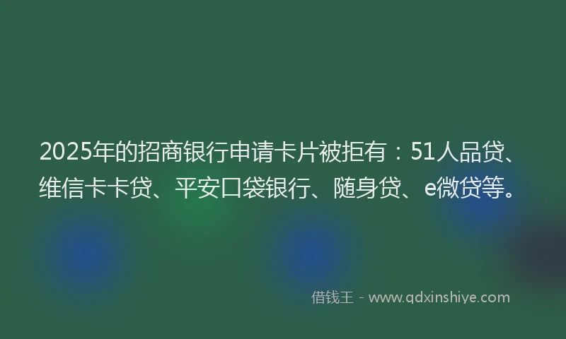 2025年的招商银行申请卡片被拒有：51人品贷、维信卡卡贷、平安口袋银行、随身贷、e微贷等。