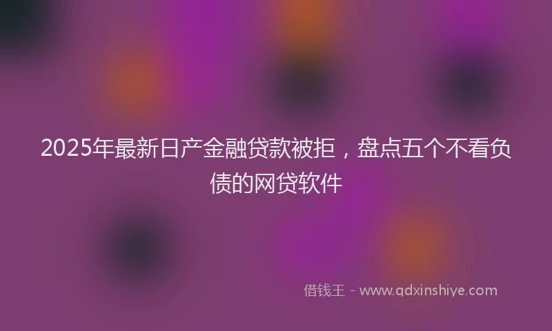 2025年最新日产金融贷款被拒，盘点五个不看负债的网贷软件