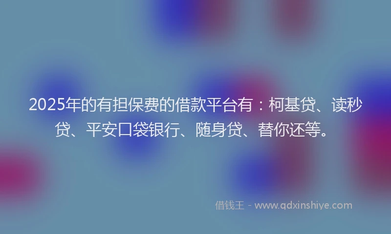 2025年的有担保费的借款平台有：柯基贷、读秒贷、平安口袋银行、随身贷、替你还等。