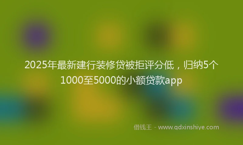 2025年最新建行装修贷被拒评分低，归纳5个1000至5000的小额贷款app