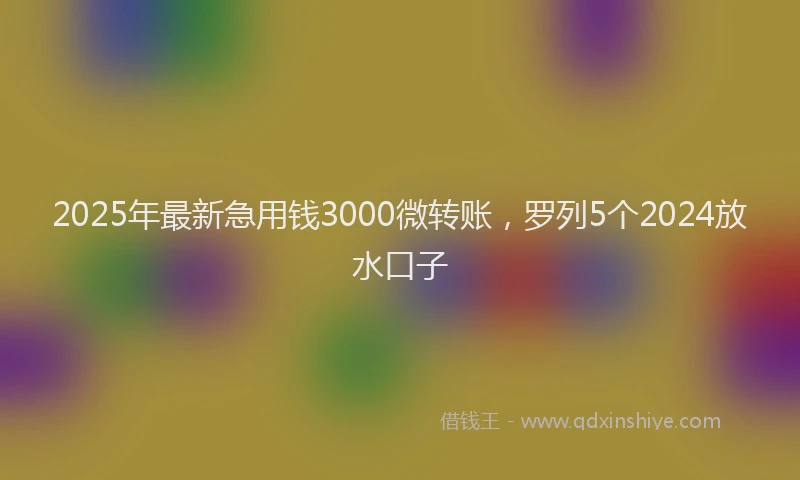 2025年最新急用钱3000微转账，罗列5个2024放水口子