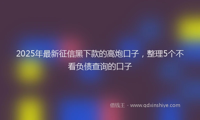 2025年最新征信黑下款的高炮口子，整理5个不看负债查询的口子