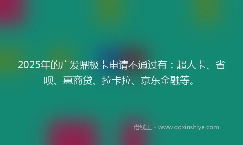 2025年的广发鼎极卡申请不通过有：超人卡、省呗、惠商贷、拉卡拉、京东金融等。