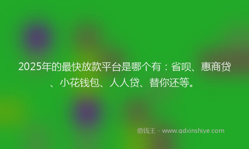 2025年的最快放款平台是哪个有：省呗、惠商贷、小花钱包、人人贷、替你还等。