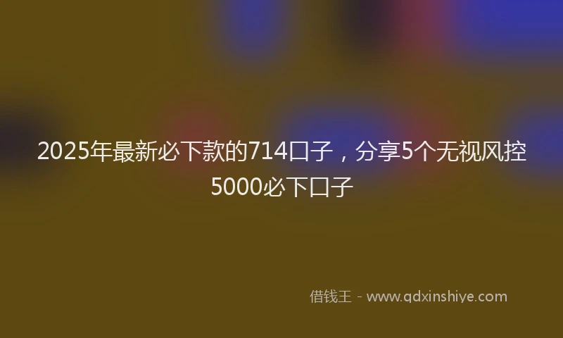 2025年最新必下款的714口子，分享5个无视风控5000必下口子